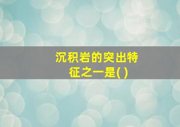 沉积岩的突出特征之一是( )